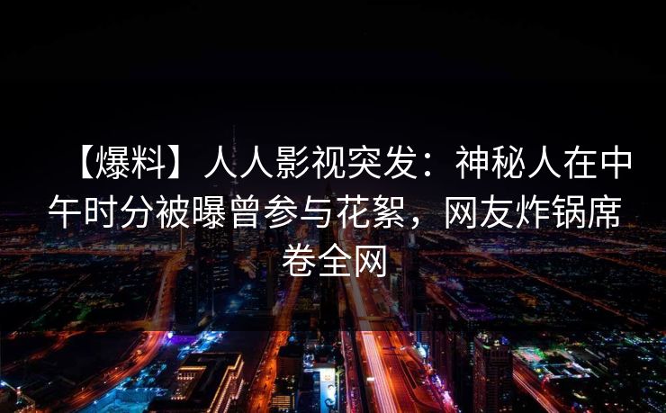 【爆料】人人影视突发:神秘人在中午时分被曝曾参与花絮,网友炸锅席卷全网 【爆料】人人影视突发:神秘人在中午时分被曝曾参与花絮,网友炸锅席卷全网