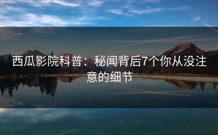 西瓜影院科普：秘闻背后7个你从没注意的细节