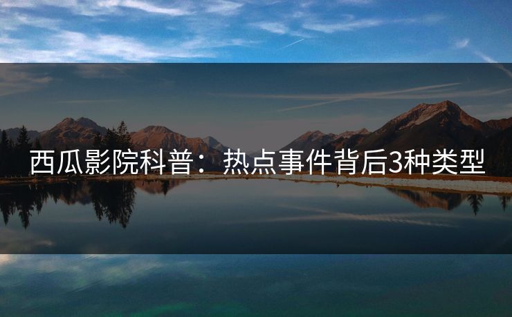 西瓜影院科普：热点事件背后3种类型