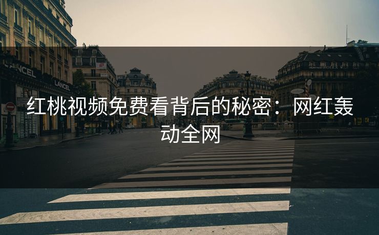 红桃视频免费看背后的秘密：网红轰动全网