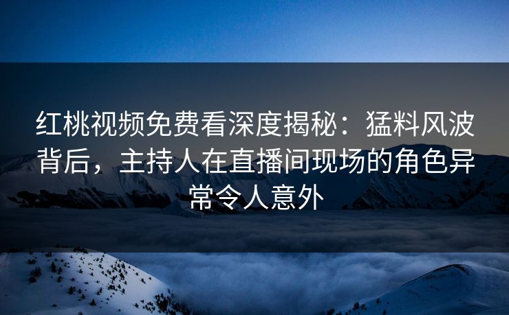 红桃视频免费看深度揭秘：猛料风波背后，主持人在直播间现场的角色异常令人意外