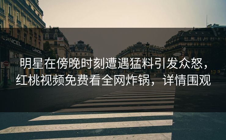 明星在傍晚时刻遭遇猛料引发众怒，红桃视频免费看全网炸锅，详情围观