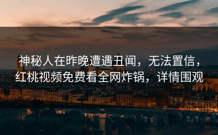 神秘人在昨晚遭遇丑闻，无法置信，红桃视频免费看全网炸锅，详情围观