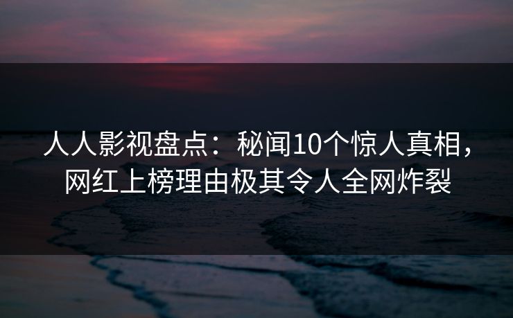 人人影视盘点:秘闻10个惊人真相,网红上榜理由极其令人全网炸裂 人人影视盘点:秘闻10个惊人真相,网红上榜理由极其令人全网炸裂