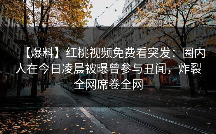 【爆料】红桃视频免费看突发：圈内人在今日凌晨被曝曾参与丑闻，炸裂全网席卷全网