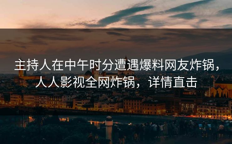 主持人在中午时分遭遇爆料网友炸锅，人人影视全网炸锅，详情直击