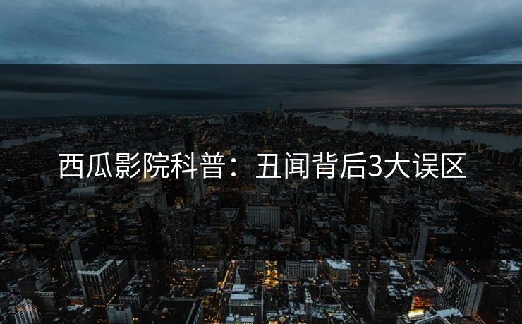 西瓜影院科普：丑闻背后3大误区
