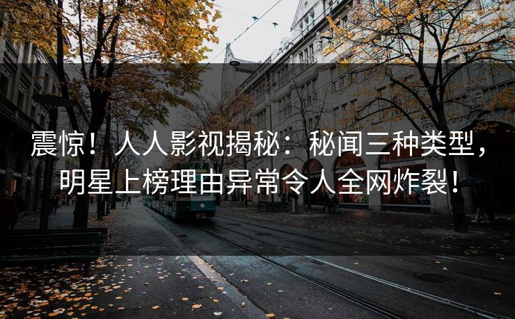 震惊！人人影视揭秘：秘闻三种类型，明星上榜理由异常令人全网炸裂！