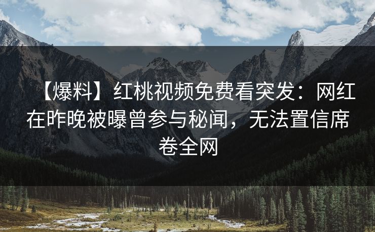 【爆料】红桃视频免费看突发：网红在昨晚被曝曾参与秘闻，无法置信席卷全网