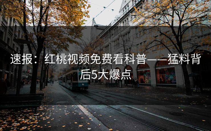 速报：红桃视频免费看科普——猛料背后5大爆点