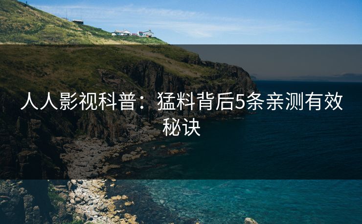 人人影视科普：猛料背后5条亲测有效秘诀