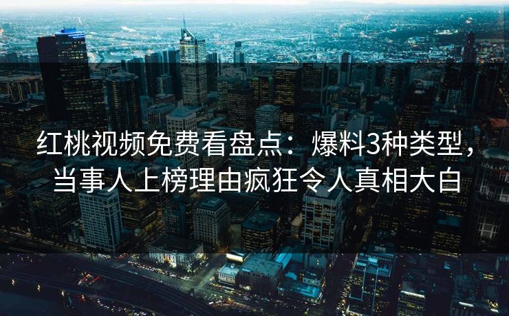 红桃视频免费看盘点：爆料3种类型，当事人上榜理由疯狂令人真相大白