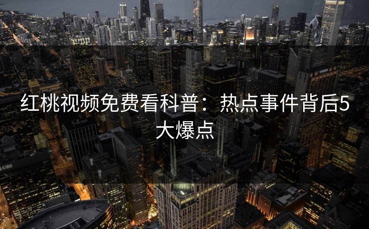 红桃视频免费看科普：热点事件背后5大爆点