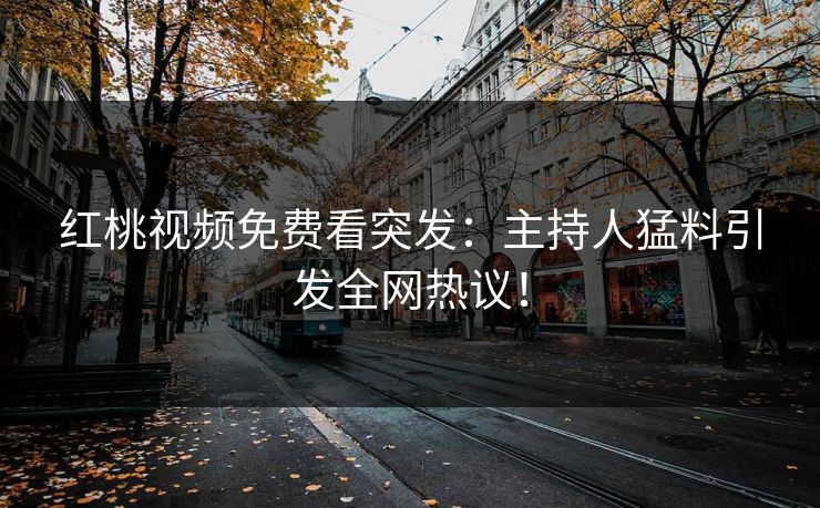 红桃视频免费看突发：主持人猛料引发全网热议！