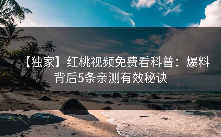 【独家】红桃视频免费看科普：爆料背后5条亲测有效秘诀
