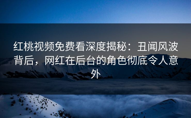 红桃视频免费看深度揭秘：丑闻风波背后，网红在后台的角色彻底令人意外