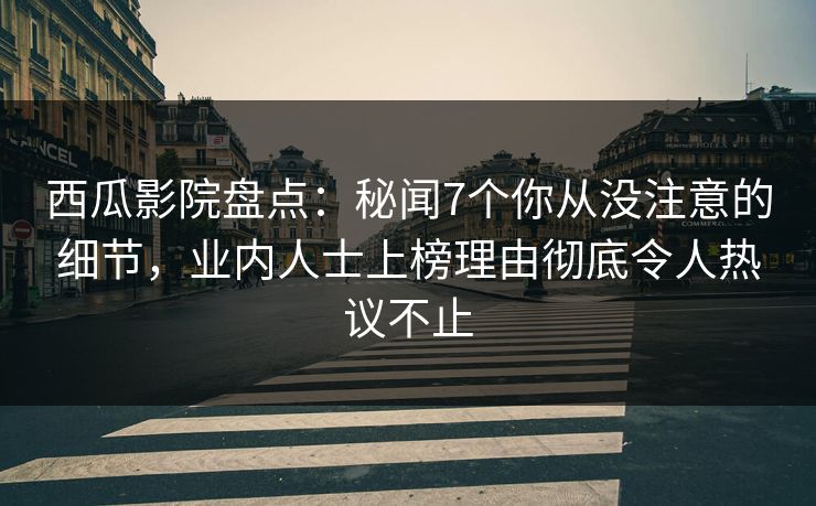 西瓜影院盘点：秘闻7个你从没注意的细节，业内人士上榜理由彻底令人热议不止
