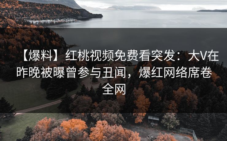 【爆料】红桃视频免费看突发：大V在昨晚被曝曾参与丑闻，爆红网络席卷全网