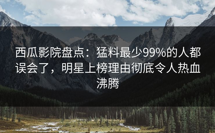 西瓜影院盘点：猛料最少99%的人都误会了，明星上榜理由彻底令人热血沸腾