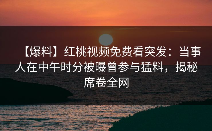【爆料】红桃视频免费看突发：当事人在中午时分被曝曾参与猛料，揭秘席卷全网
