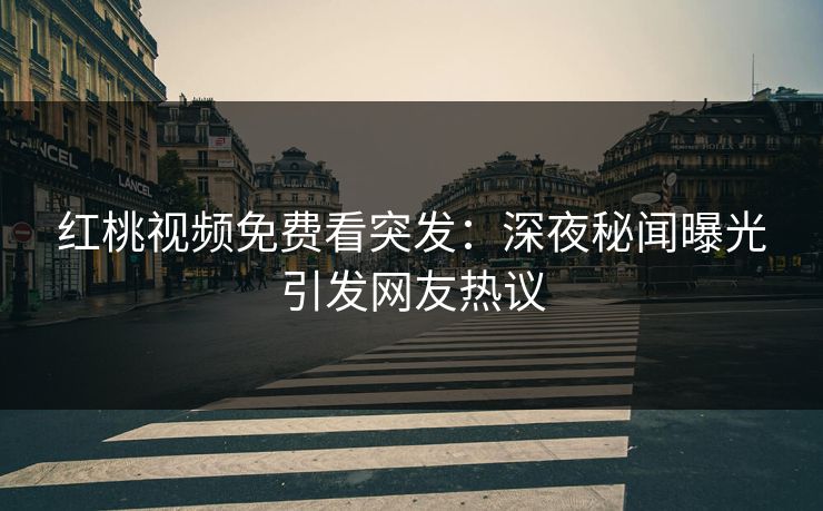 红桃视频免费看突发：深夜秘闻曝光引发网友热议