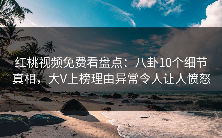 红桃视频免费看盘点：八卦10个细节真相，大V上榜理由异常令人让人愤怒