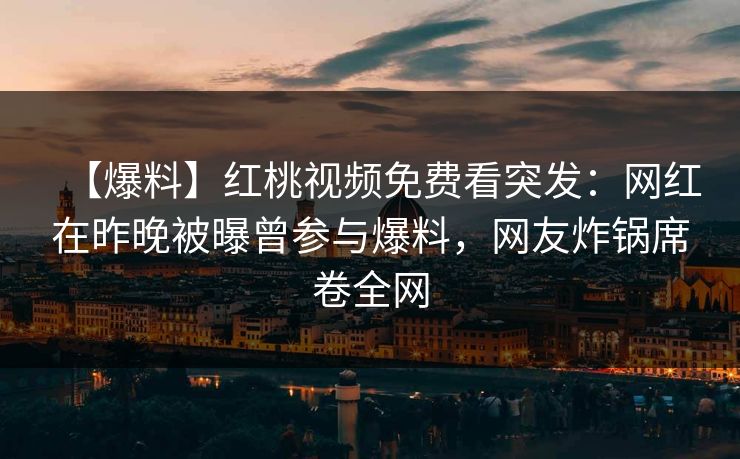 【爆料】红桃视频免费看突发：网红在昨晚被曝曾参与爆料，网友炸锅席卷全网