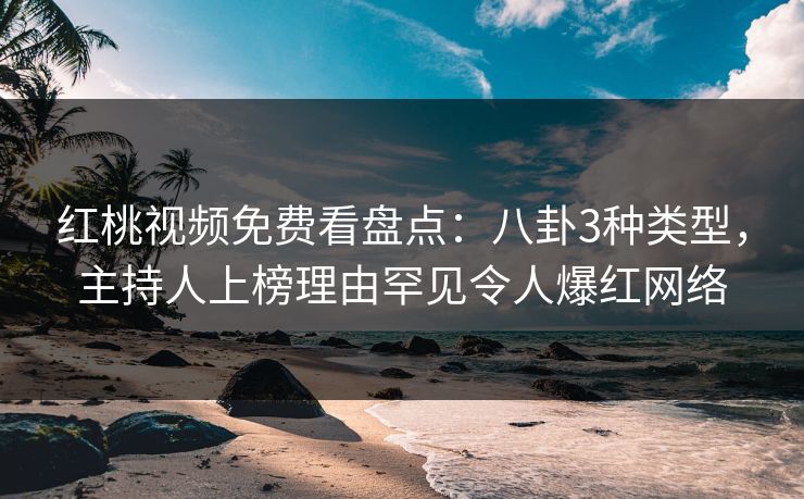 红桃视频免费看盘点：八卦3种类型，主持人上榜理由罕见令人爆红网络