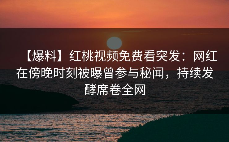 【爆料】红桃视频免费看突发：网红在傍晚时刻被曝曾参与秘闻，持续发酵席卷全网