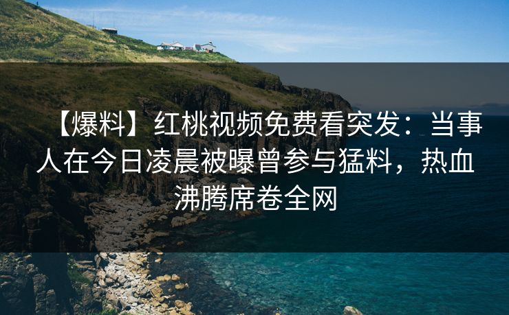 【爆料】红桃视频免费看突发：当事人在今日凌晨被曝曾参与猛料，热血沸腾席卷全网
