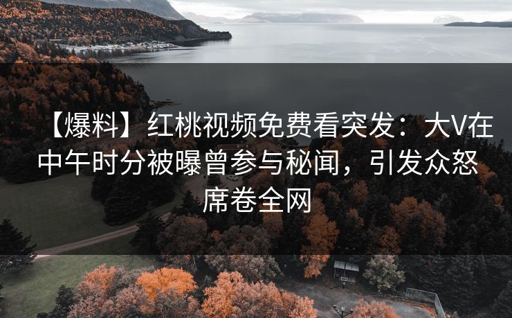 【爆料】红桃视频免费看突发：大V在中午时分被曝曾参与秘闻，引发众怒席卷全网