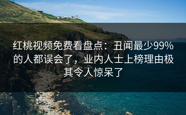 红桃视频免费看盘点：丑闻最少99%的人都误会了，业内人士上榜理由极其令人惊呆了