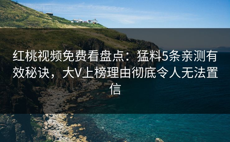 红桃视频免费看盘点：猛料5条亲测有效秘诀，大V上榜理由彻底令人无法置信