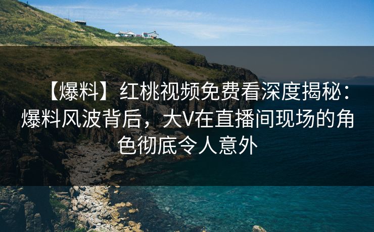 【爆料】红桃视频免费看深度揭秘：爆料风波背后，大V在直播间现场的角色彻底令人意外