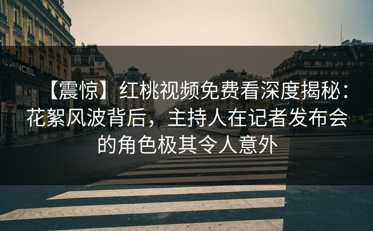【震惊】红桃视频免费看深度揭秘：花絮风波背后，主持人在记者发布会的角色极其令人意外