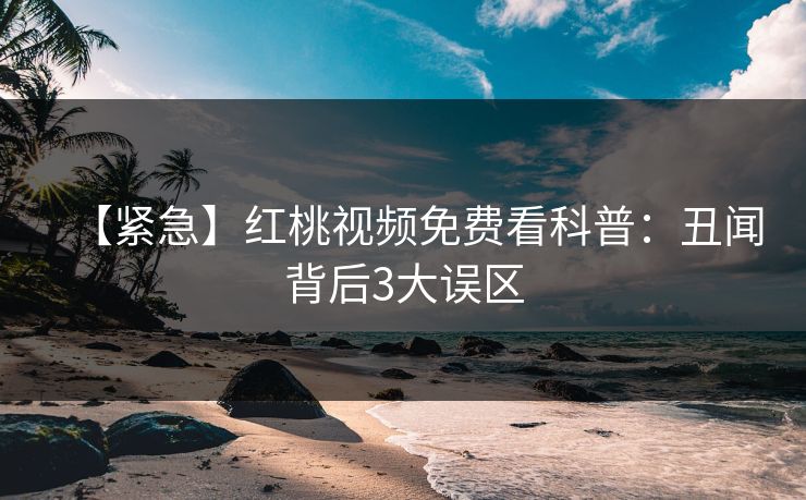 【紧急】红桃视频免费看科普：丑闻背后3大误区