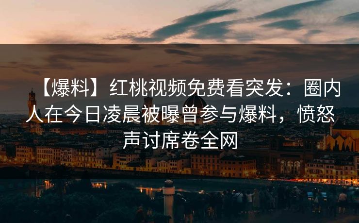 【爆料】红桃视频免费看突发：圈内人在今日凌晨被曝曾参与爆料，愤怒声讨席卷全网