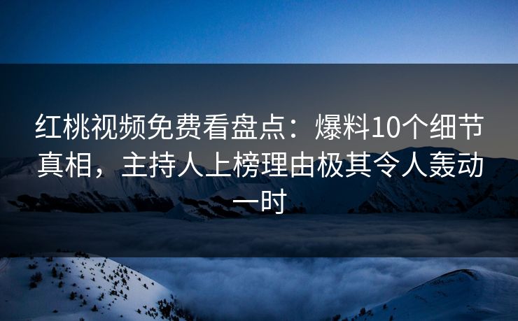 红桃视频免费看盘点:爆料10个细节真相,主持人上榜理由极其令人轰动一时 红桃视频免费看盘点:爆料10个细节真相,主持人上榜理由极其令人轰动一时