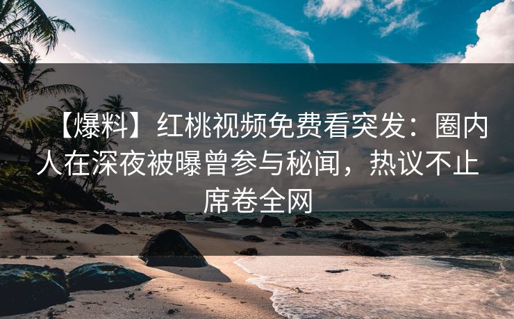 【爆料】红桃视频免费看突发：圈内人在深夜被曝曾参与秘闻，热议不止席卷全网