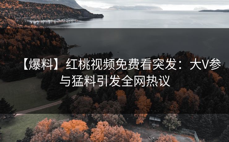 【爆料】红桃视频免费看突发：大V参与猛料引发全网热议