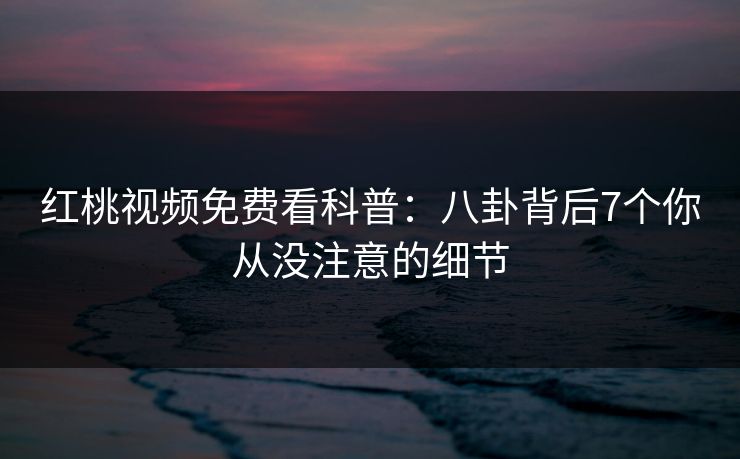 红桃视频免费看科普：八卦背后7个你从没注意的细节