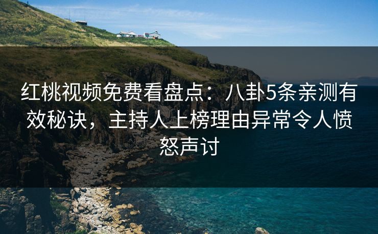 红桃视频免费看盘点：八卦5条亲测有效秘诀，主持人上榜理由异常令人愤怒声讨