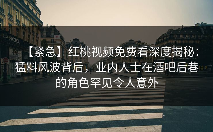 【紧急】红桃视频免费看深度揭秘：猛料风波背后，业内人士在酒吧后巷的角色罕见令人意外