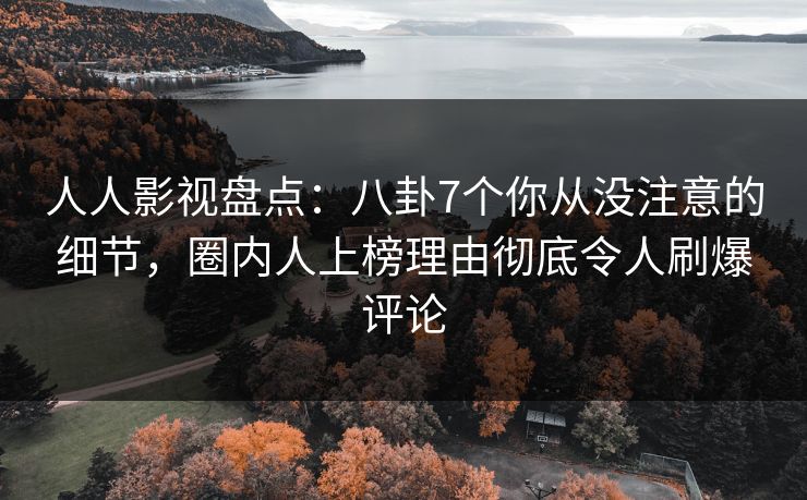 人人影视盘点：八卦7个你从没注意的细节，圈内人上榜理由彻底令人刷爆评论
