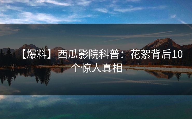 【爆料】西瓜影院科普：花絮背后10个惊人真相