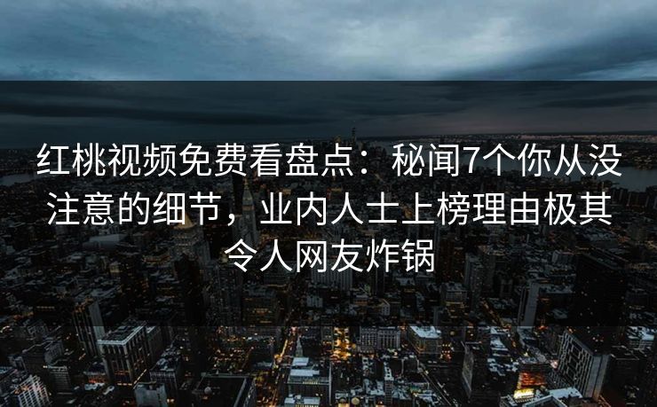 红桃视频免费看盘点：秘闻7个你从没注意的细节，业内人士上榜理由极其令人网友炸锅