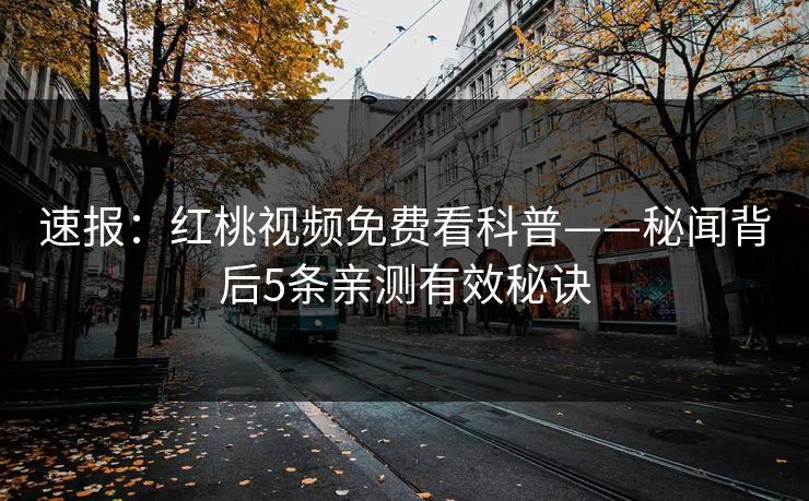 速报：红桃视频免费看科普——秘闻背后5条亲测有效秘诀