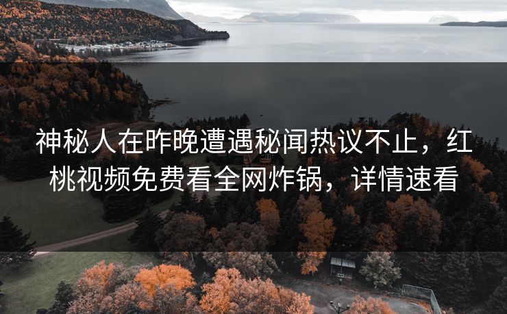 神秘人在昨晚遭遇秘闻热议不止,红桃视频免费看全网炸锅,详情速看 神秘人在昨晚遭遇秘闻热议不止,红桃视频免费看全网炸锅,详情速看