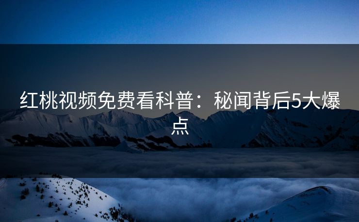 红桃视频免费看科普：秘闻背后5大爆点
