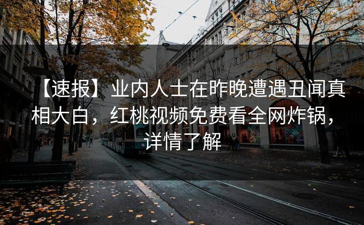 【速报】业内人士在昨晚遭遇丑闻真相大白，红桃视频免费看全网炸锅，详情了解